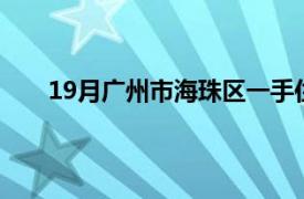 19月广州市海珠区一手住宅签约面积同比增长6.7%