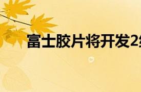 富士胶片将开发2纳米以下半导体材料