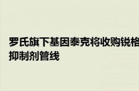 罗氏旗下基因泰克将收购锐格医药用于治疗乳腺癌的下一代CDK 抑制剂管线