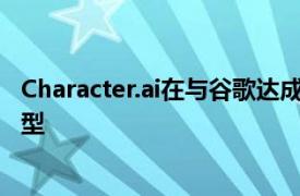 Character.ai在与谷歌达成27亿美元交易后放弃开发AI大模型