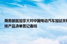 商务部就加拿大对中国电动汽车加征关税生效实施并发布对中国钢铝制品加征关税的最终产品清单答记者问