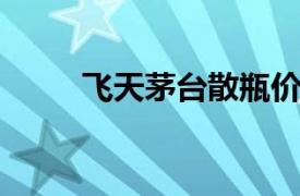 飞天茅台散瓶价格重上2300元/瓶