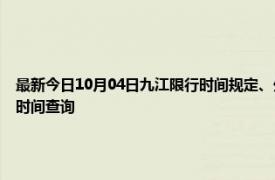 最新今日10月04日九江限行时间规定、外地车限行吗、今天限行尾号限行限号最新规定时间查询