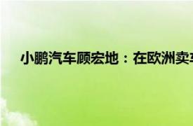 小鹏汽车顾宏地：在欧洲卖车旨在技术输出，非廉价替代品