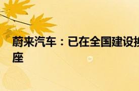 蔚来汽车：已在全国建设换电站2556座，布局充电站4023座