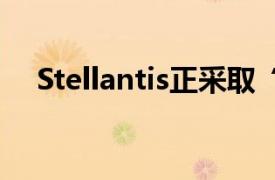 Stellantis正采取“严厉措施”节约现金