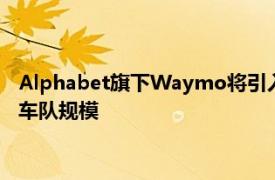 Alphabet旗下Waymo将引入现代电动汽车，扩大无人驾驶出租车队规模