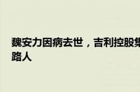 魏安力因病去世，吉利控股集团发文悼念：他是吉利甲醇事业引路人