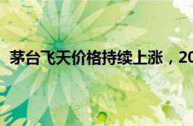 茅台飞天价格持续上涨，2024年飞天原箱涨至2430元/瓶