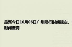 最新今日10月06日广州限行时间规定、外地车限行吗、今天限行尾号限行限号最新规定时间查询