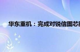 华东重机：完成对锐信图芯股权收购及增资的工商变更登记