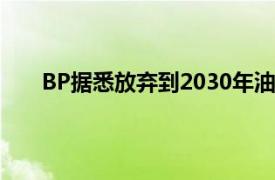 BP据悉放弃到2030年油气减产目标，重新制定战略