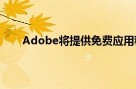 Adobe将提供免费应用程序帮助标记AI生成的内容