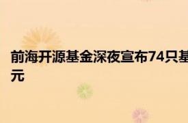 前海开源基金深夜宣布74只基金限购，单只单日申购不超过1000元