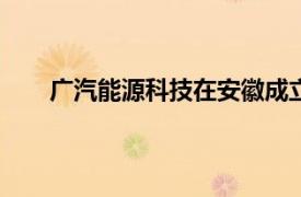 广汽能源科技在安徽成立新公司，注册资本1000万