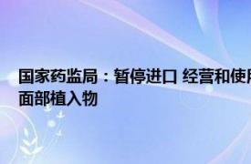 国家药监局：暂停进口 经营和使用韩国硕祺医疗株式会社膨体聚四氟乙烯面部植入物