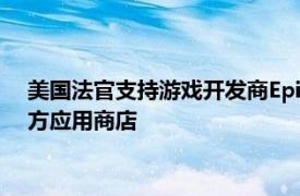 美国法官支持游戏开发商Epic Games诉求，下令谷歌开放第三方应用商店