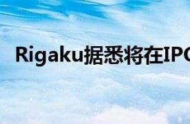 Rigaku据悉将在IPO中筹资至多8.7亿美元