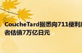 CoucheTard据悉向711便利店母公司提出新的潜在收购价，对后者估值7万亿日元