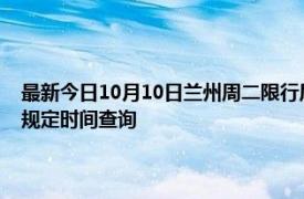 最新今日10月10日兰州周二限行尾号、限行时间几点到几点限行限号最新规定时间查询