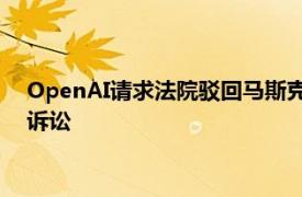 OpenAI请求法院驳回马斯克提起的诉讼，称其为了竞争优势而诉讼