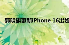 郭明錤更新iPhone 16出货数据：组装订单几乎没有变动