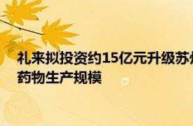 礼来拟投资约15亿元升级苏州工厂，扩大2型糖尿病和肥胖创新药物生产规模