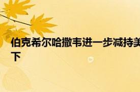 伯克希尔哈撒韦进一步减持美国银行股份，持股比例降至10%以下