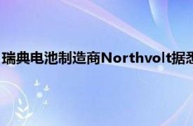 瑞典电池制造商Northvolt据悉正就获得约2亿欧元融资进行谈判