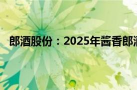 郎酒股份：2025年酱香郎酒销售投放计划不超过2.6万吨