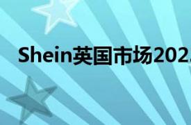 Shein英国市场2023年销售额达20亿美元