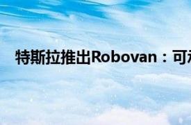 特斯拉推出Robovan：可承载20人，也可进行货物运输