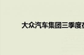 大众汽车集团三季度在华交付量同比减少15%