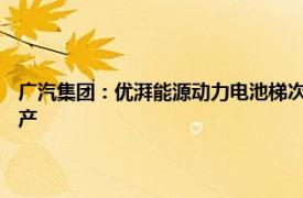 广汽集团：优湃能源动力电池梯次二期 储能系统 零部件再制造产线正式投产