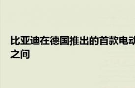 比亚迪在德国推出的首款电动车价格可能在25000至30000欧元之间