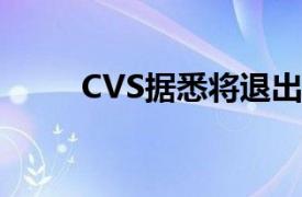 CVS据悉将退出核心输液服务业务