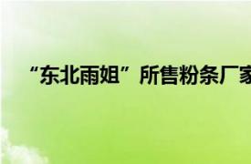 “东北雨姐”所售粉条厂家被停产停业 罚没671.76万元