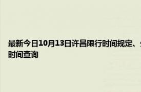 最新今日10月13日许昌限行时间规定、外地车限行吗、今天限行尾号限行限号最新规定时间查询