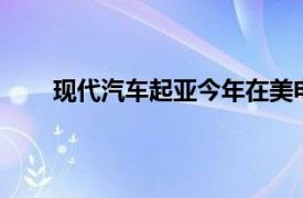 现代汽车起亚今年在美电动汽车销量有望首破10万