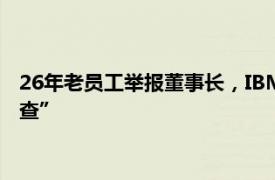 26年老员工举报董事长，IBM大中华区回应“高度重视并彻底调查”