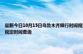 最新今日10月15日乌鲁木齐限行时间规定、外地车限行吗、今天限行尾号限行限号最新规定时间查询