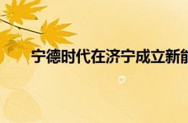 宁德时代在济宁成立新能源公司，注册资本1200万