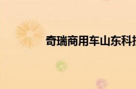 奇瑞商用车山东科技公司增资至20.5亿元