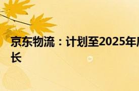 京东物流：计划至2025年底全球海外仓面积实现超100%增长