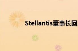 Stellantis董事长回应并购传闻：不会考虑