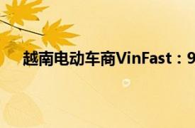 越南电动车商VinFast：9月在越南交付超9300辆汽车