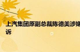 上汽集团原副总裁陈德美涉嫌受贿罪 为亲友非法牟利罪被提起公诉