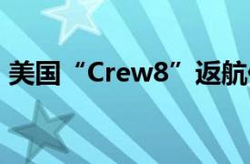 美国“Crew8”返航任务定于10月18日之后