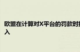 欧盟在计算对X平台的罚款时据悉可能会计入马斯克其他业务的收入