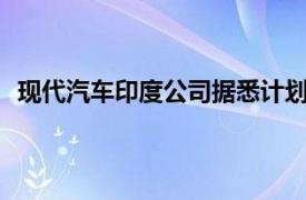 现代汽车印度公司据悉计划在IPO中定价为每股1960卢比